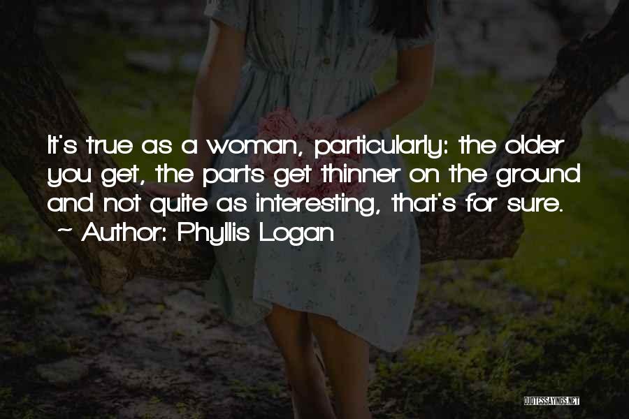 Phyllis Logan Quotes: It's True As A Woman, Particularly: The Older You Get, The Parts Get Thinner On The Ground And Not Quite