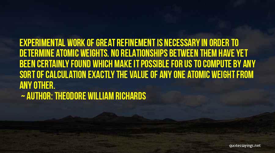 Theodore William Richards Quotes: Experimental Work Of Great Refinement Is Necessary In Order To Determine Atomic Weights. No Relationships Between Them Have Yet Been