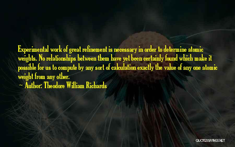 Theodore William Richards Quotes: Experimental Work Of Great Refinement Is Necessary In Order To Determine Atomic Weights. No Relationships Between Them Have Yet Been