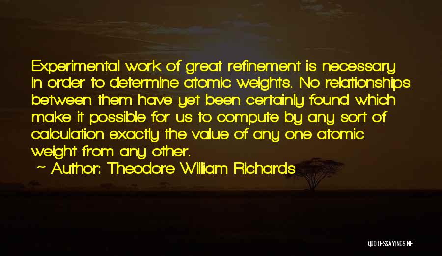 Theodore William Richards Quotes: Experimental Work Of Great Refinement Is Necessary In Order To Determine Atomic Weights. No Relationships Between Them Have Yet Been