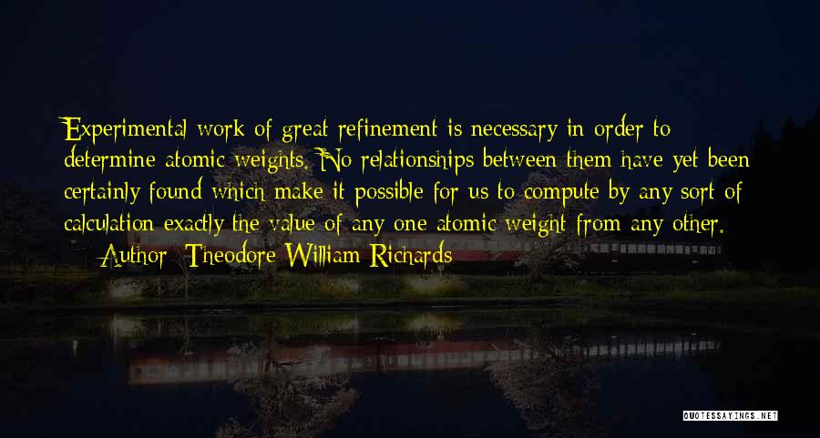 Theodore William Richards Quotes: Experimental Work Of Great Refinement Is Necessary In Order To Determine Atomic Weights. No Relationships Between Them Have Yet Been
