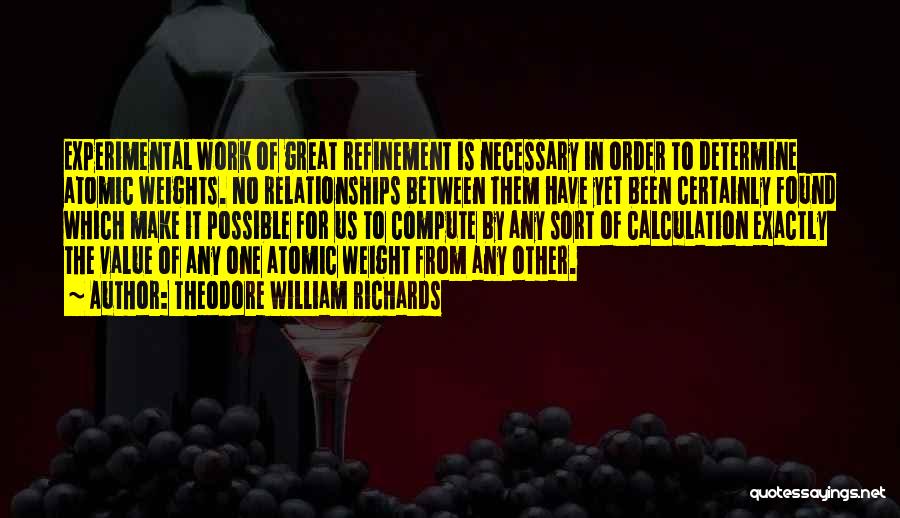 Theodore William Richards Quotes: Experimental Work Of Great Refinement Is Necessary In Order To Determine Atomic Weights. No Relationships Between Them Have Yet Been