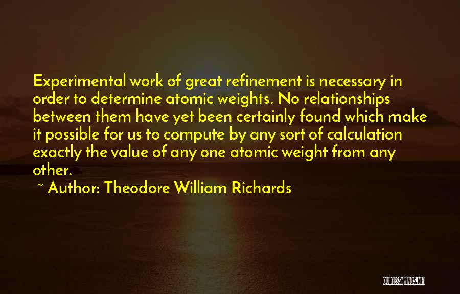 Theodore William Richards Quotes: Experimental Work Of Great Refinement Is Necessary In Order To Determine Atomic Weights. No Relationships Between Them Have Yet Been