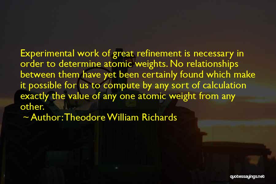 Theodore William Richards Quotes: Experimental Work Of Great Refinement Is Necessary In Order To Determine Atomic Weights. No Relationships Between Them Have Yet Been