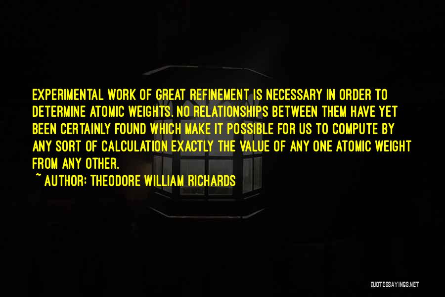 Theodore William Richards Quotes: Experimental Work Of Great Refinement Is Necessary In Order To Determine Atomic Weights. No Relationships Between Them Have Yet Been