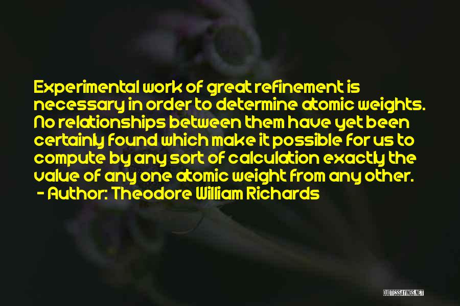 Theodore William Richards Quotes: Experimental Work Of Great Refinement Is Necessary In Order To Determine Atomic Weights. No Relationships Between Them Have Yet Been