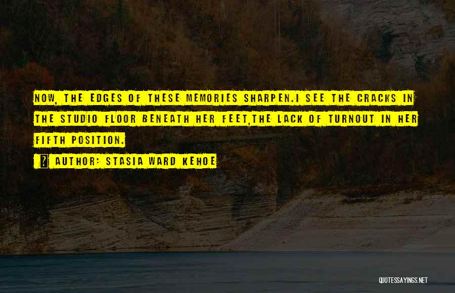 Stasia Ward Kehoe Quotes: Now, The Edges Of These Memories Sharpen.i See The Cracks In The Studio Floor Beneath Her Feet,the Lack Of Turnout