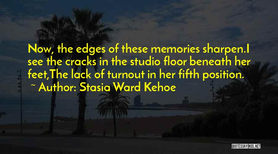 Stasia Ward Kehoe Quotes: Now, The Edges Of These Memories Sharpen.i See The Cracks In The Studio Floor Beneath Her Feet,the Lack Of Turnout