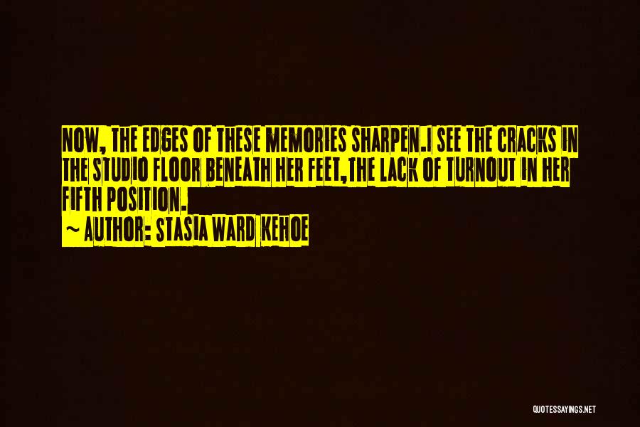 Stasia Ward Kehoe Quotes: Now, The Edges Of These Memories Sharpen.i See The Cracks In The Studio Floor Beneath Her Feet,the Lack Of Turnout