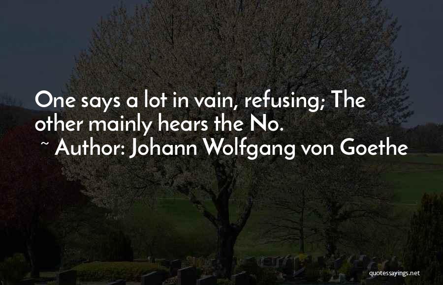 Johann Wolfgang Von Goethe Quotes: One Says A Lot In Vain, Refusing; The Other Mainly Hears The No.