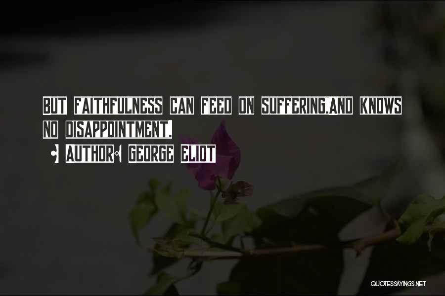 George Eliot Quotes: But Faithfulness Can Feed On Suffering,and Knows No Disappointment.