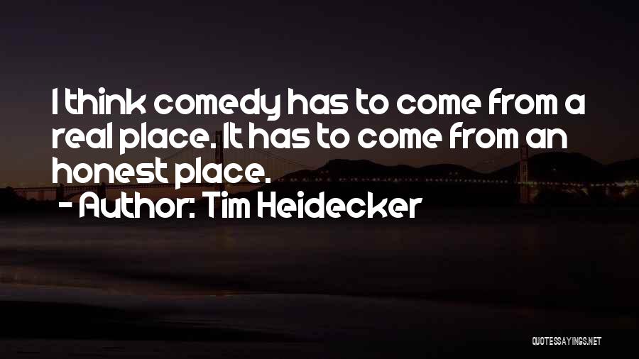 Tim Heidecker Quotes: I Think Comedy Has To Come From A Real Place. It Has To Come From An Honest Place.