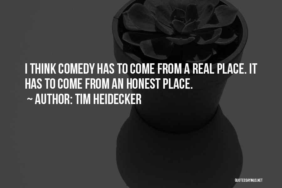 Tim Heidecker Quotes: I Think Comedy Has To Come From A Real Place. It Has To Come From An Honest Place.