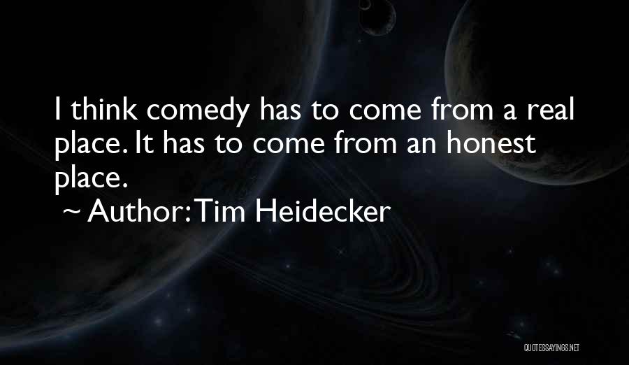 Tim Heidecker Quotes: I Think Comedy Has To Come From A Real Place. It Has To Come From An Honest Place.