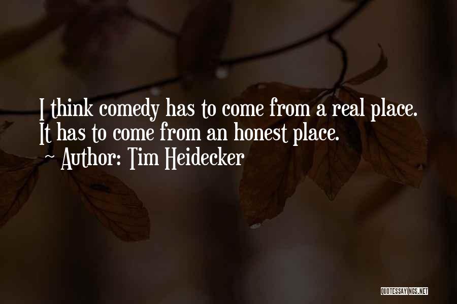 Tim Heidecker Quotes: I Think Comedy Has To Come From A Real Place. It Has To Come From An Honest Place.