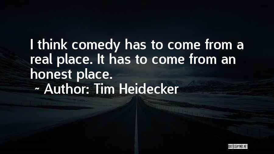 Tim Heidecker Quotes: I Think Comedy Has To Come From A Real Place. It Has To Come From An Honest Place.