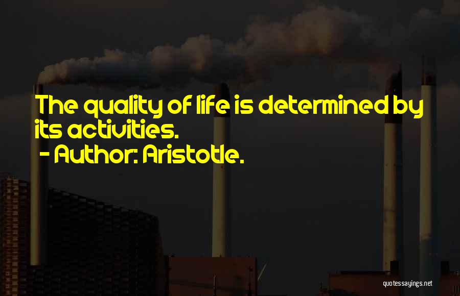 Aristotle. Quotes: The Quality Of Life Is Determined By Its Activities.