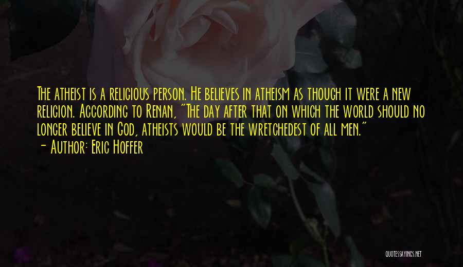 Eric Hoffer Quotes: The Atheist Is A Religious Person. He Believes In Atheism As Though It Were A New Religion. According To Renan,