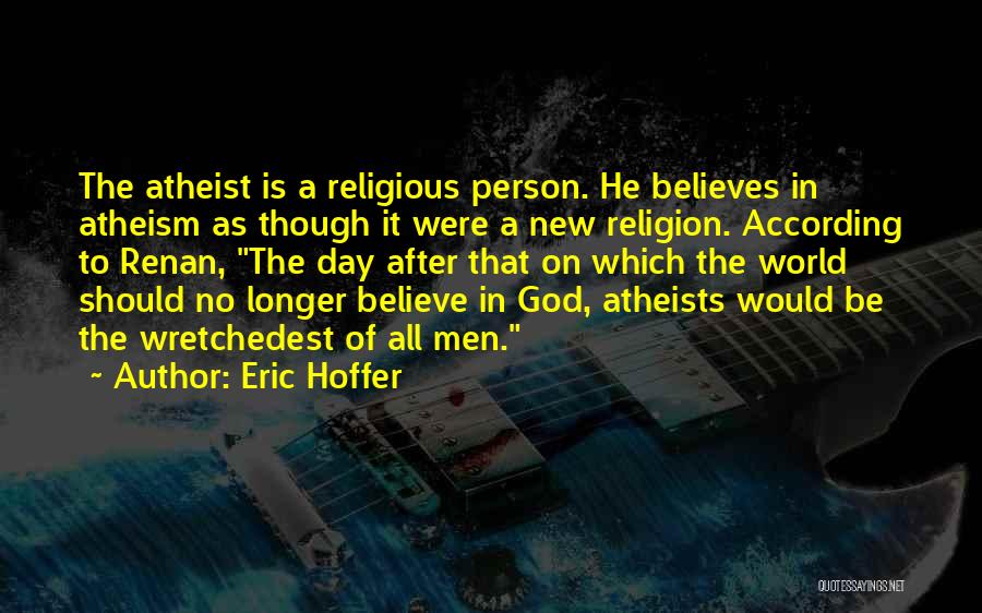 Eric Hoffer Quotes: The Atheist Is A Religious Person. He Believes In Atheism As Though It Were A New Religion. According To Renan,