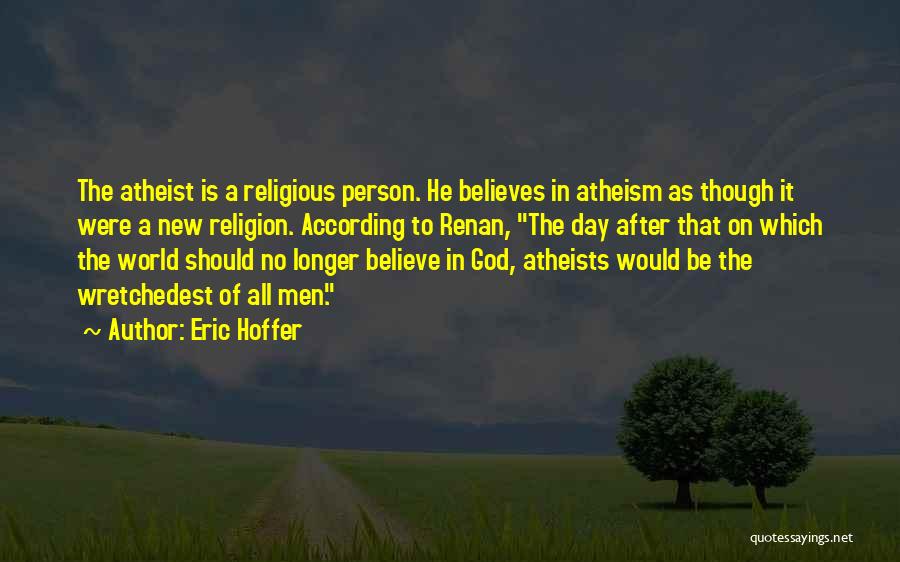 Eric Hoffer Quotes: The Atheist Is A Religious Person. He Believes In Atheism As Though It Were A New Religion. According To Renan,