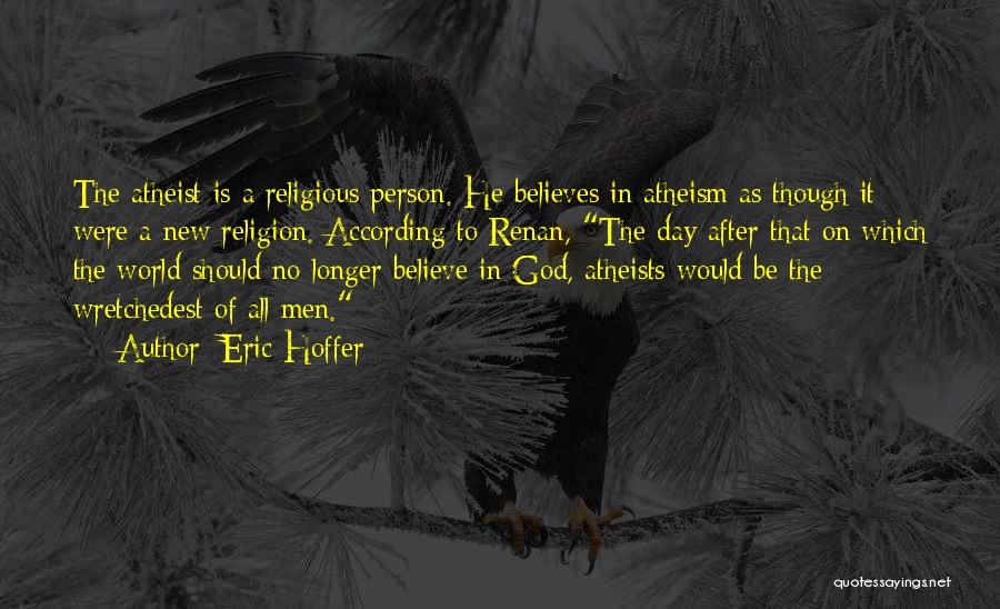 Eric Hoffer Quotes: The Atheist Is A Religious Person. He Believes In Atheism As Though It Were A New Religion. According To Renan,