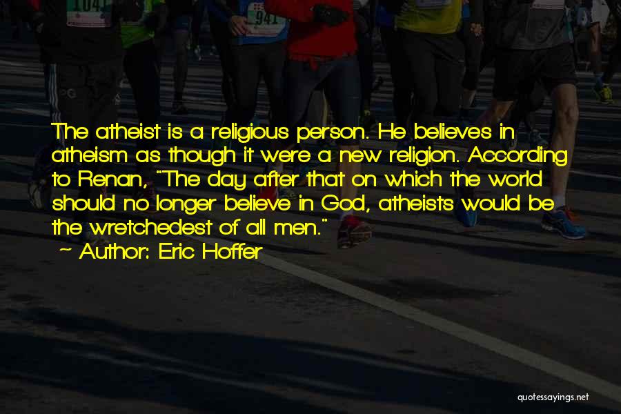 Eric Hoffer Quotes: The Atheist Is A Religious Person. He Believes In Atheism As Though It Were A New Religion. According To Renan,