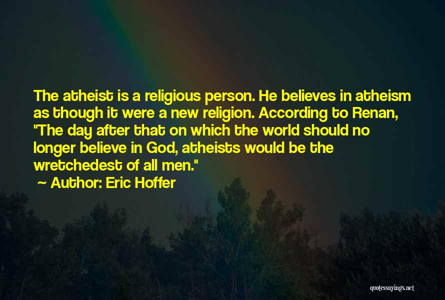 Eric Hoffer Quotes: The Atheist Is A Religious Person. He Believes In Atheism As Though It Were A New Religion. According To Renan,