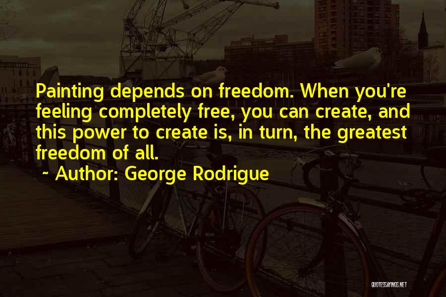George Rodrigue Quotes: Painting Depends On Freedom. When You're Feeling Completely Free, You Can Create, And This Power To Create Is, In Turn,