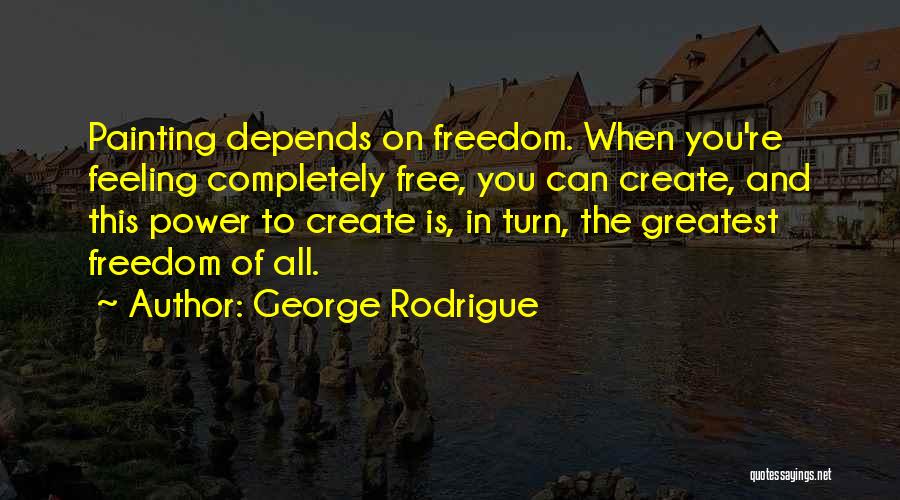 George Rodrigue Quotes: Painting Depends On Freedom. When You're Feeling Completely Free, You Can Create, And This Power To Create Is, In Turn,