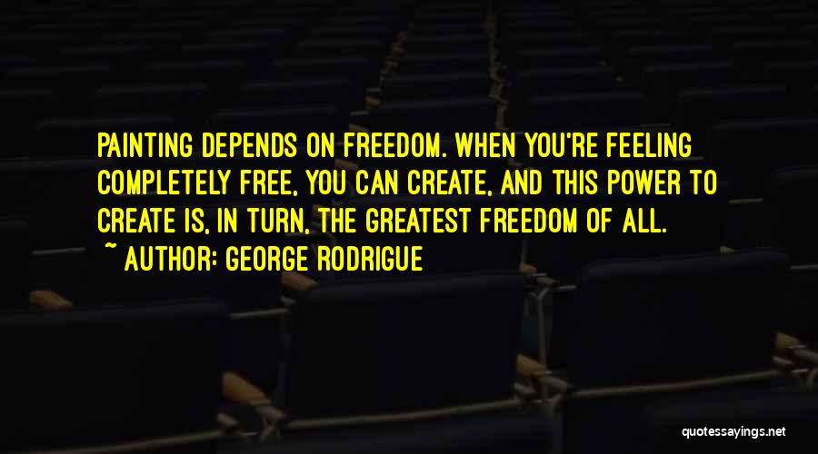 George Rodrigue Quotes: Painting Depends On Freedom. When You're Feeling Completely Free, You Can Create, And This Power To Create Is, In Turn,