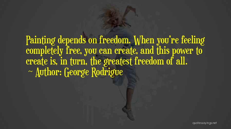 George Rodrigue Quotes: Painting Depends On Freedom. When You're Feeling Completely Free, You Can Create, And This Power To Create Is, In Turn,