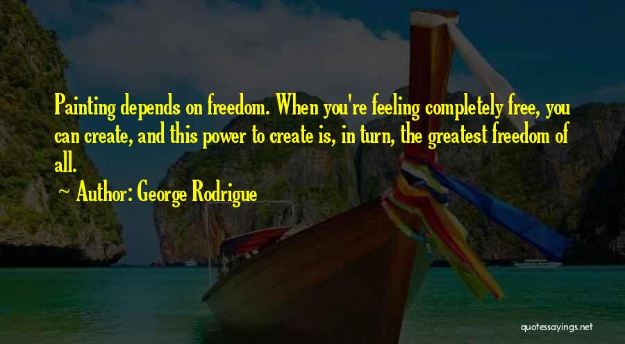 George Rodrigue Quotes: Painting Depends On Freedom. When You're Feeling Completely Free, You Can Create, And This Power To Create Is, In Turn,