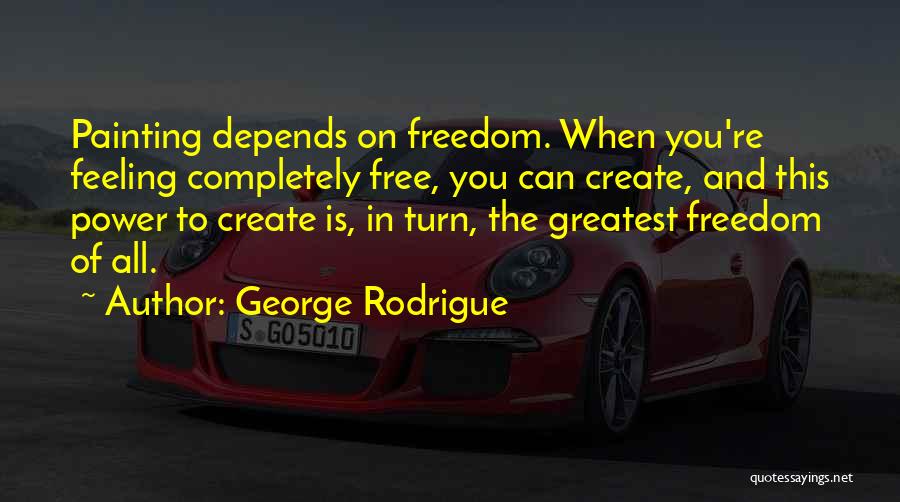 George Rodrigue Quotes: Painting Depends On Freedom. When You're Feeling Completely Free, You Can Create, And This Power To Create Is, In Turn,