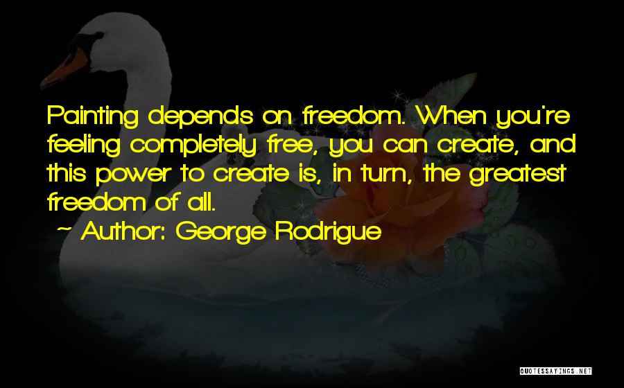 George Rodrigue Quotes: Painting Depends On Freedom. When You're Feeling Completely Free, You Can Create, And This Power To Create Is, In Turn,