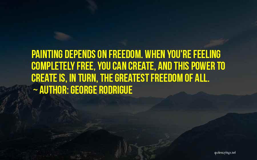 George Rodrigue Quotes: Painting Depends On Freedom. When You're Feeling Completely Free, You Can Create, And This Power To Create Is, In Turn,