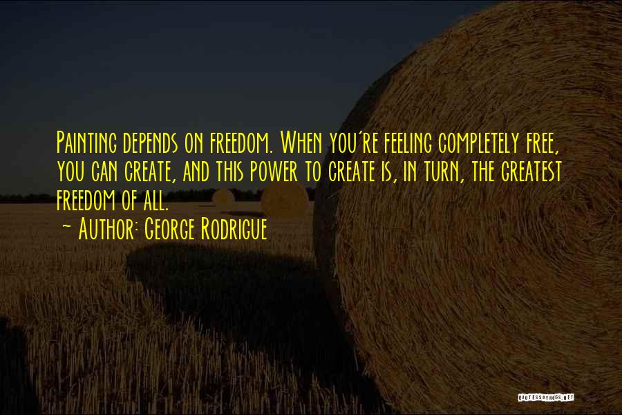 George Rodrigue Quotes: Painting Depends On Freedom. When You're Feeling Completely Free, You Can Create, And This Power To Create Is, In Turn,