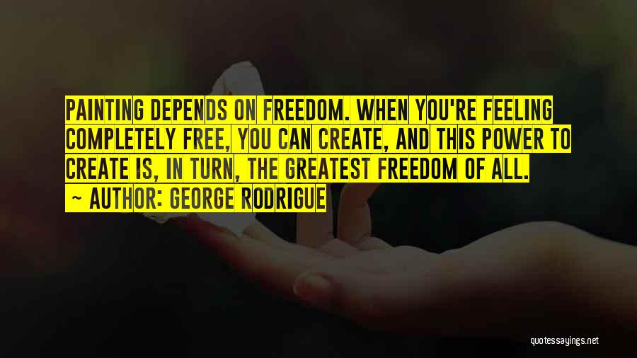 George Rodrigue Quotes: Painting Depends On Freedom. When You're Feeling Completely Free, You Can Create, And This Power To Create Is, In Turn,