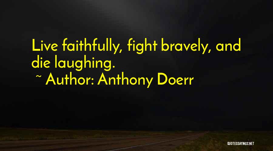 Anthony Doerr Quotes: Live Faithfully, Fight Bravely, And Die Laughing.