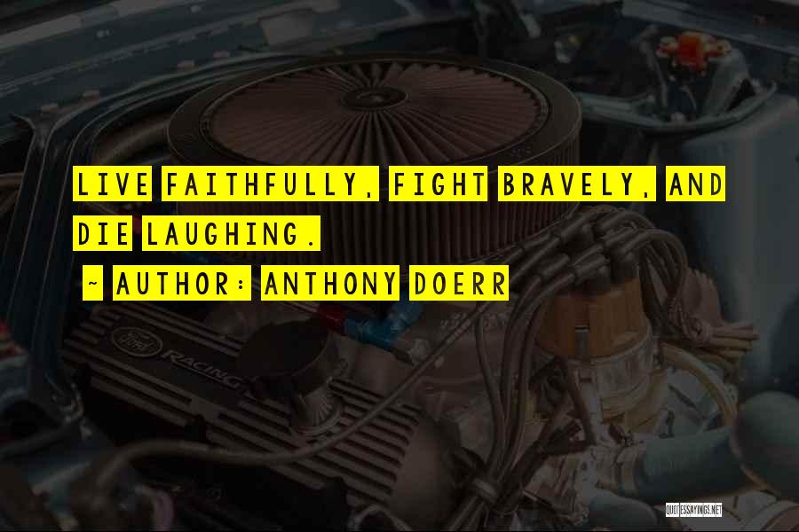 Anthony Doerr Quotes: Live Faithfully, Fight Bravely, And Die Laughing.