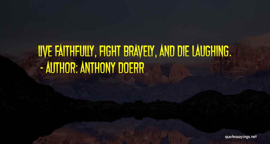 Anthony Doerr Quotes: Live Faithfully, Fight Bravely, And Die Laughing.