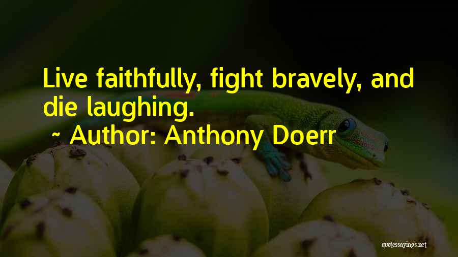 Anthony Doerr Quotes: Live Faithfully, Fight Bravely, And Die Laughing.