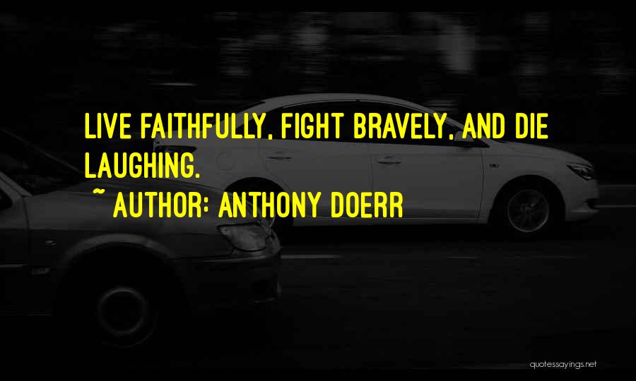 Anthony Doerr Quotes: Live Faithfully, Fight Bravely, And Die Laughing.