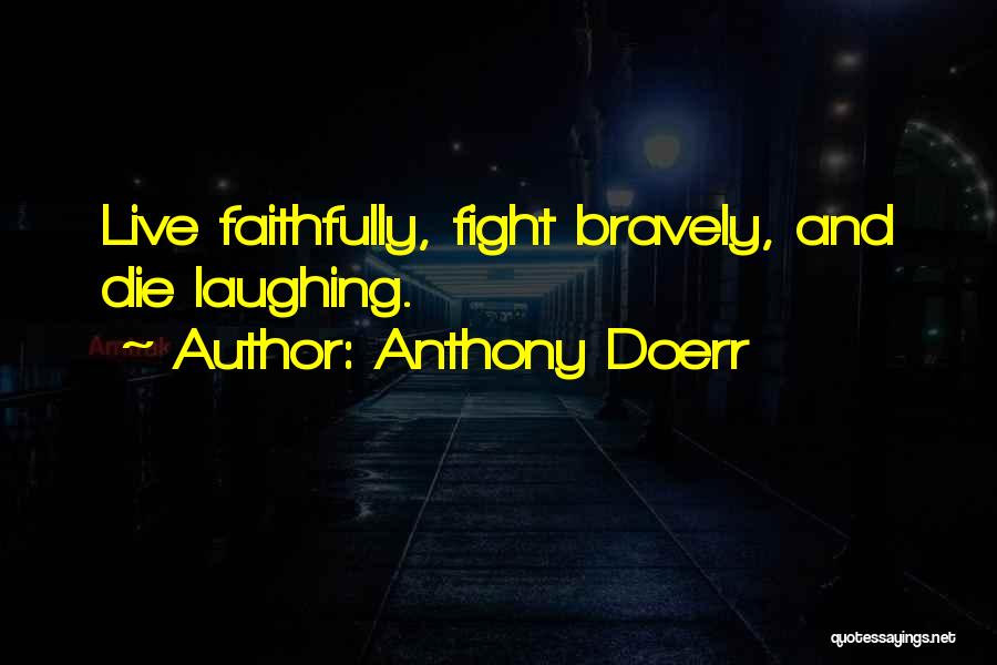 Anthony Doerr Quotes: Live Faithfully, Fight Bravely, And Die Laughing.