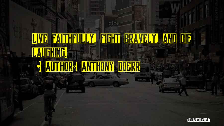 Anthony Doerr Quotes: Live Faithfully, Fight Bravely, And Die Laughing.