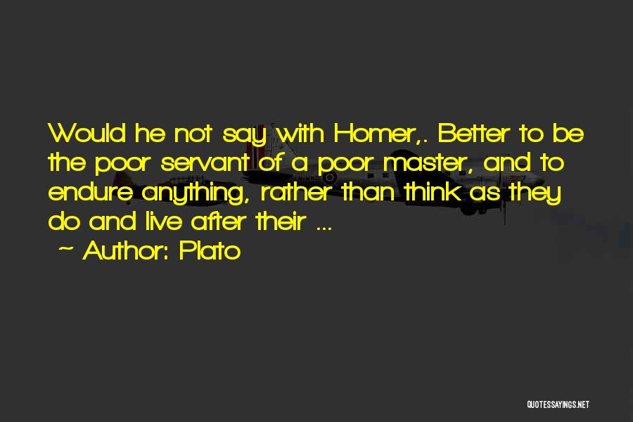 Plato Quotes: Would He Not Say With Homer,. Better To Be The Poor Servant Of A Poor Master, And To Endure Anything,