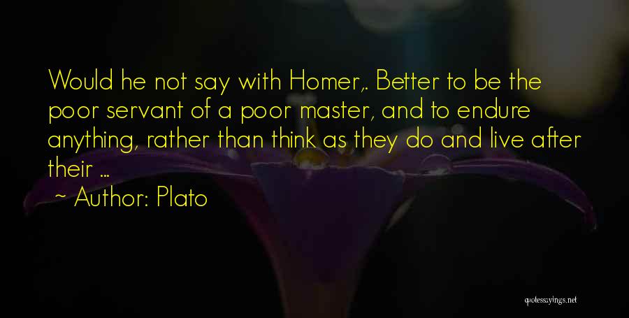 Plato Quotes: Would He Not Say With Homer,. Better To Be The Poor Servant Of A Poor Master, And To Endure Anything,