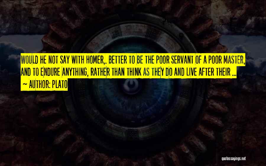 Plato Quotes: Would He Not Say With Homer,. Better To Be The Poor Servant Of A Poor Master, And To Endure Anything,