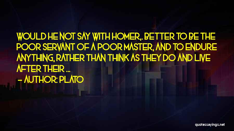 Plato Quotes: Would He Not Say With Homer,. Better To Be The Poor Servant Of A Poor Master, And To Endure Anything,