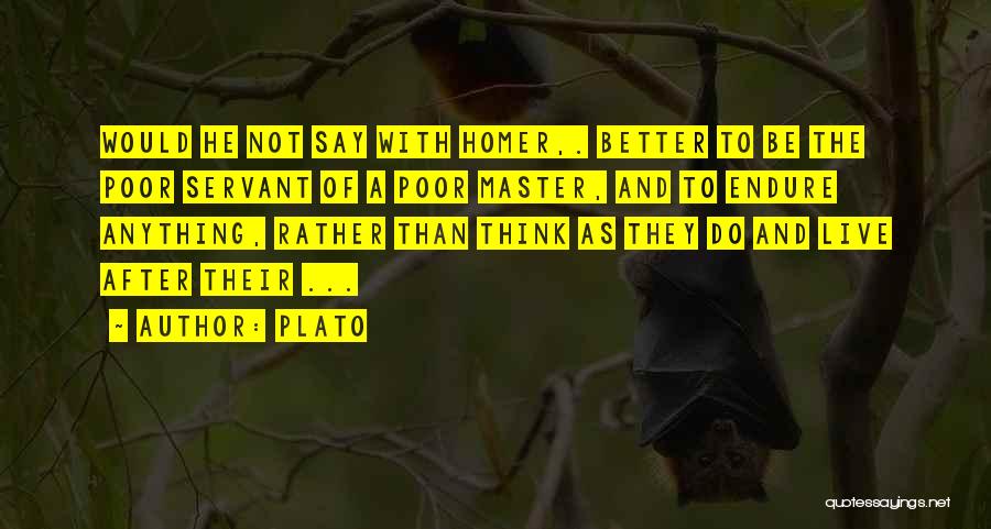 Plato Quotes: Would He Not Say With Homer,. Better To Be The Poor Servant Of A Poor Master, And To Endure Anything,