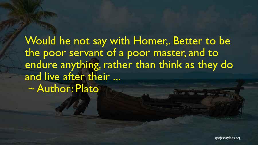 Plato Quotes: Would He Not Say With Homer,. Better To Be The Poor Servant Of A Poor Master, And To Endure Anything,